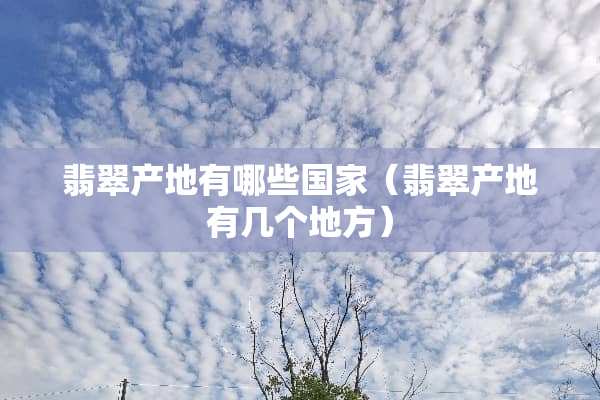 翡翠产地有哪些国家（翡翠产地有几个地方）