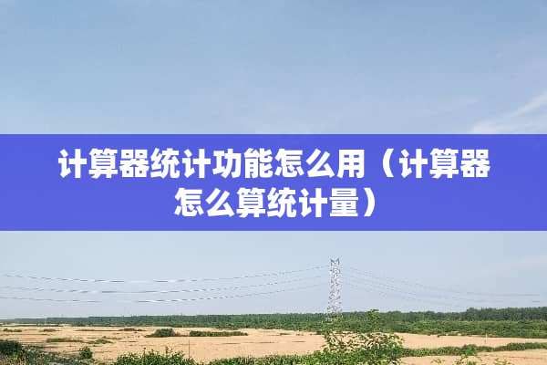 计算器统计功能怎么用（计算器怎么算统计量）