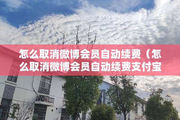 怎么取消微博会员自动续费（怎么取消微博会员自动续费支付宝）