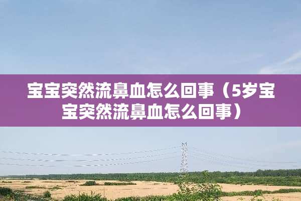 宝宝突然流鼻血怎么回事（5岁宝宝突然流鼻血怎么回事）