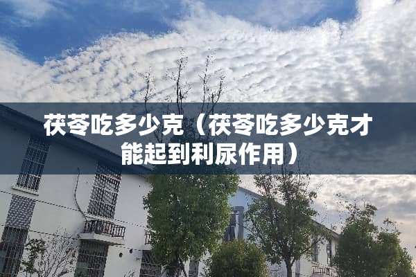 茯苓吃多少克（茯苓吃多少克才能起到利尿作用）