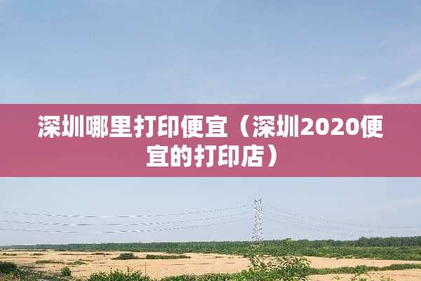 深圳哪里打印便宜（深圳2020便宜的打印店）