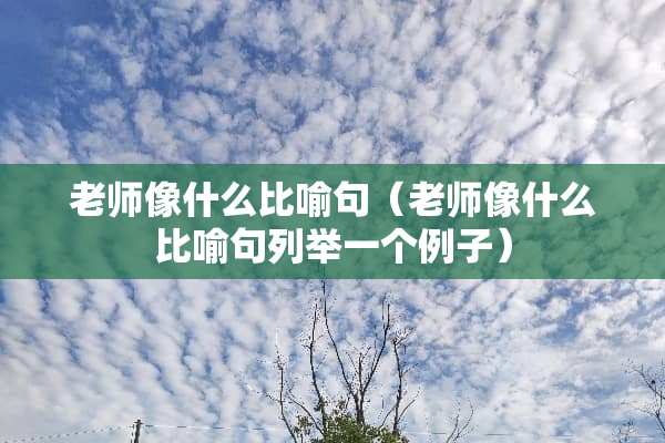 老师像什么比喻句（老师像什么比喻句列举一个例子）