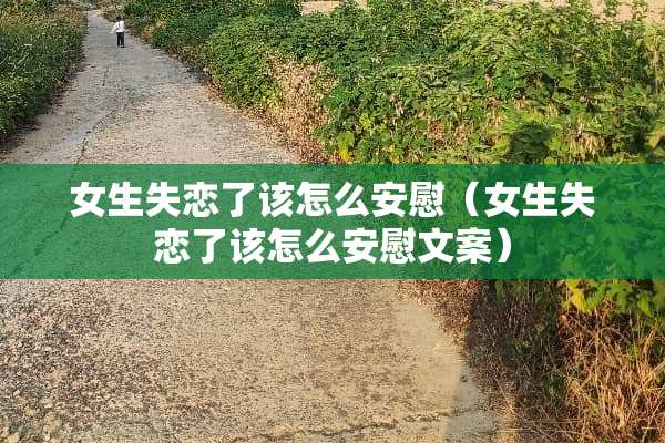 女生失恋了该怎么安慰（女生失恋了该怎么安慰文案）