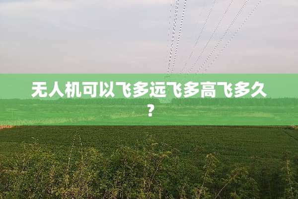 无人机可以飞多远飞多高飞多久？
