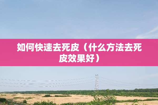 如何快速去死皮（什么方法去死皮效果好）