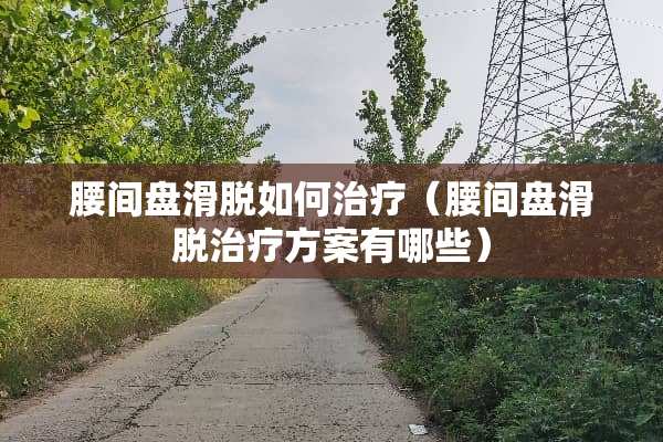 腰间盘滑脱如何治疗（腰间盘滑脱治疗方案有哪些）
