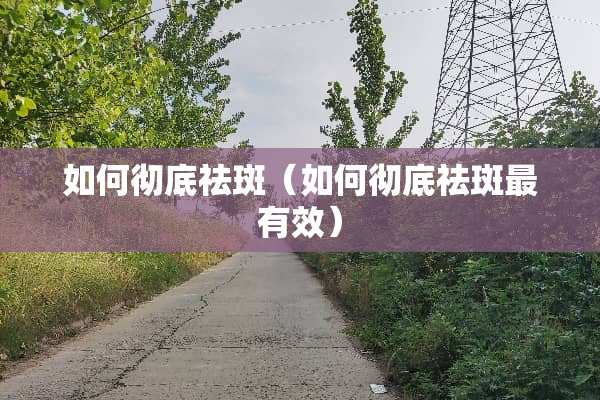 如何彻底祛斑（如何彻底祛斑最有效）