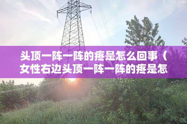 头顶一阵一阵的疼是怎么回事（女性右边头顶一阵一阵的疼是怎么回事）