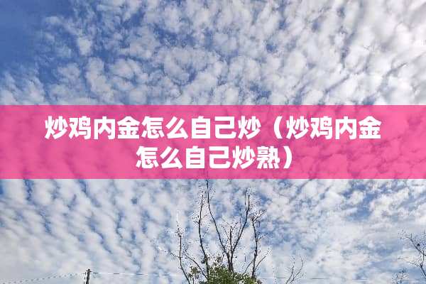 炒鸡内金怎么自己炒（炒鸡内金怎么自己炒熟）