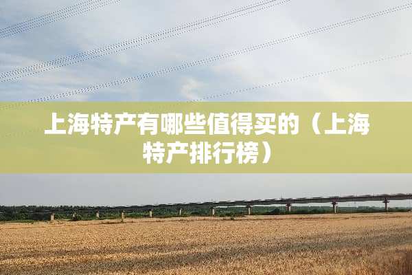上海特产有哪些值得买的（上海特产排行榜）