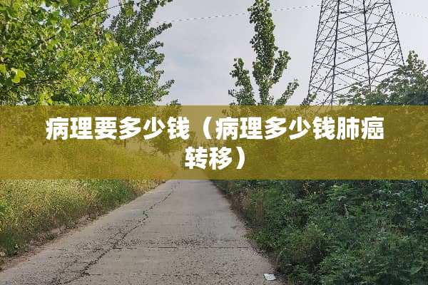 病理要多少钱（病理多少钱肺癌转移）