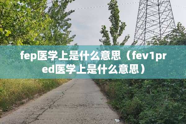 fep医学上是什么意思（fev1pred医学上是什么意思）