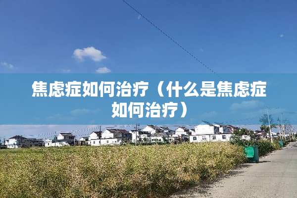 焦虑症如何治疗（什么是焦虑症如何治疗）