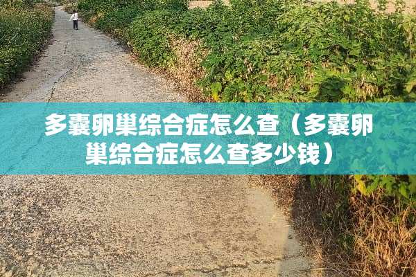 多囊卵巢综合症怎么查（多囊卵巢综合症怎么查多少钱）