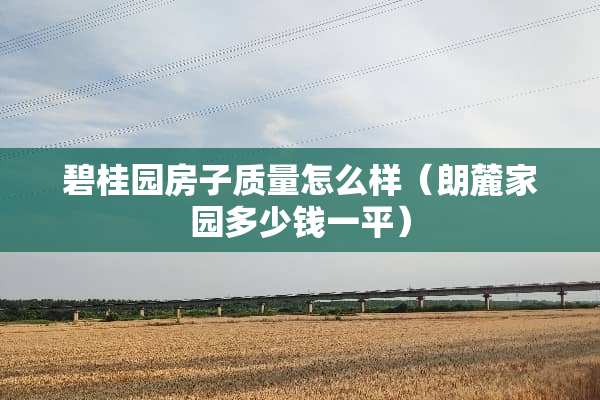 碧桂园房子质量怎么样（朗麓家园多少钱一平）