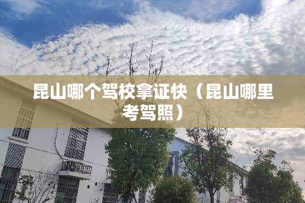 昆山哪个驾校拿证快（昆山哪里考驾照）