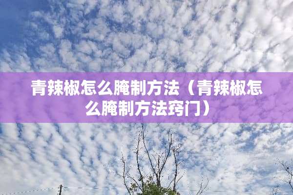 青辣椒怎么腌制方法（青辣椒怎么腌制方法窍门）
