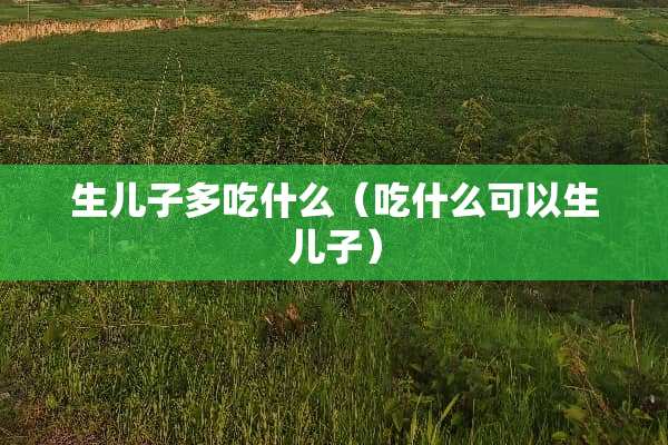 生儿子多吃什么（吃什么可以生儿子）