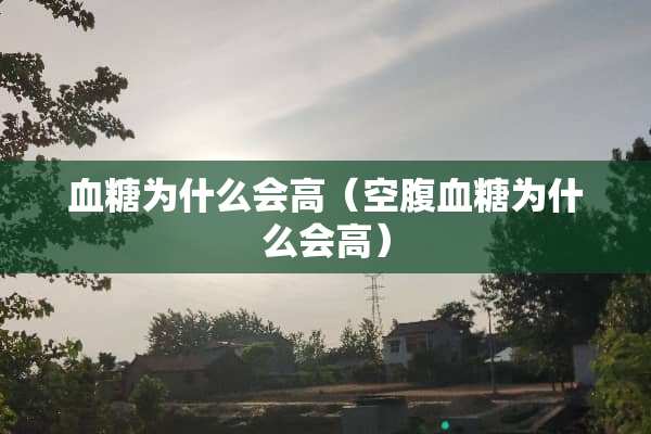 血糖为什么会高（空腹血糖为什么会高）
