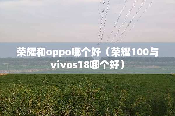 荣耀和oppo哪个好（荣耀100与vivos18哪个好）