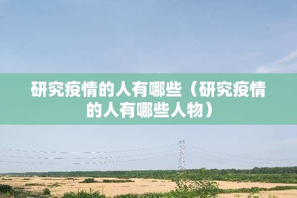 研究疫情的人有哪些（研究疫情的人有哪些人物）