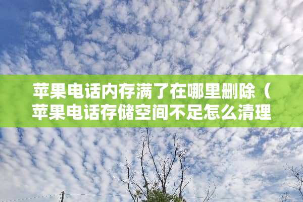 苹果电话内存满了在哪里删除（苹果电话存储空间不足怎么清理）
