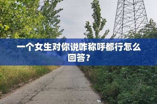 一个女生对你说咋称呼都行怎么回答？