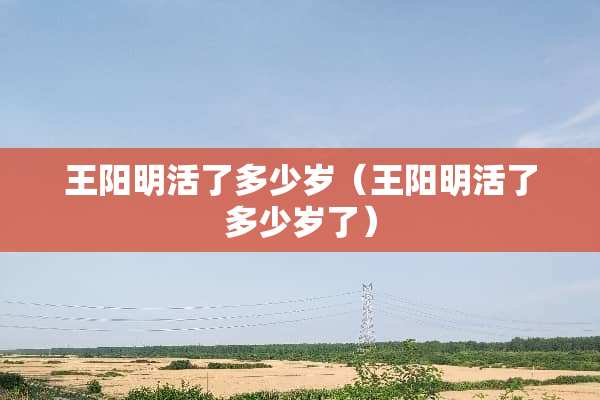 王阳明活了多少岁（王阳明活了多少岁了）