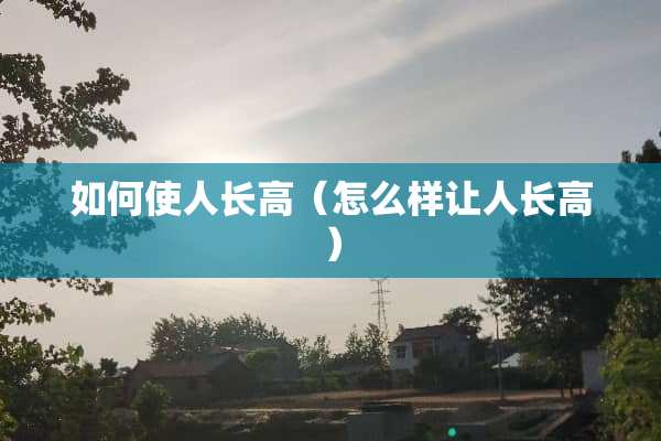 如何使人长高（怎么样让人长高）