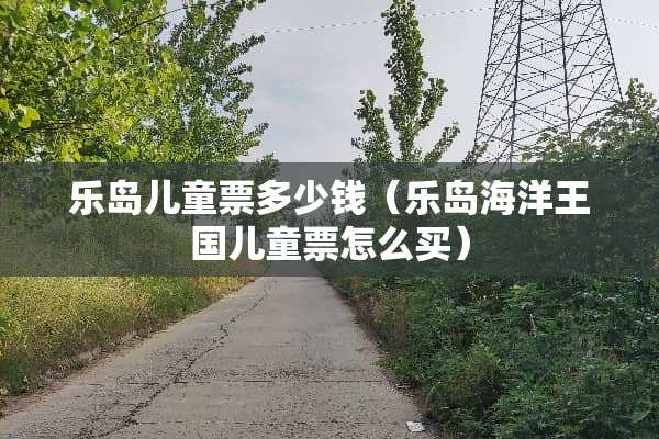 乐岛儿童票多少钱（乐岛海洋王国儿童票怎么买）