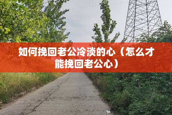 如何挽回老公冷淡的心（怎么才能挽回老公心）