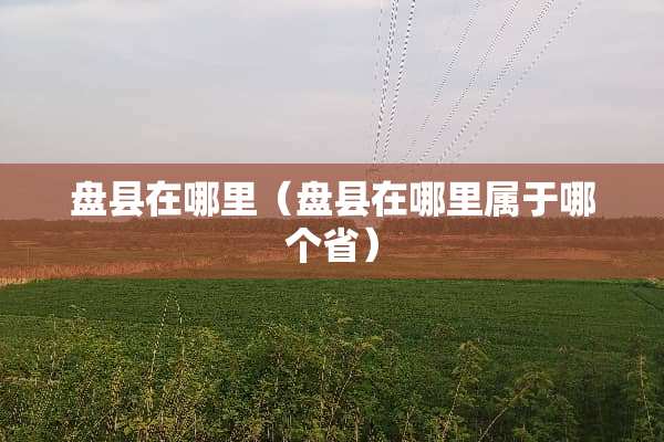 盘县在哪里（盘县在哪里属于哪个省）