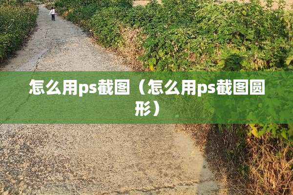 怎么用ps截图（怎么用ps截图圆形）