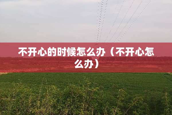 不开心的时候怎么办（不开心怎么办）