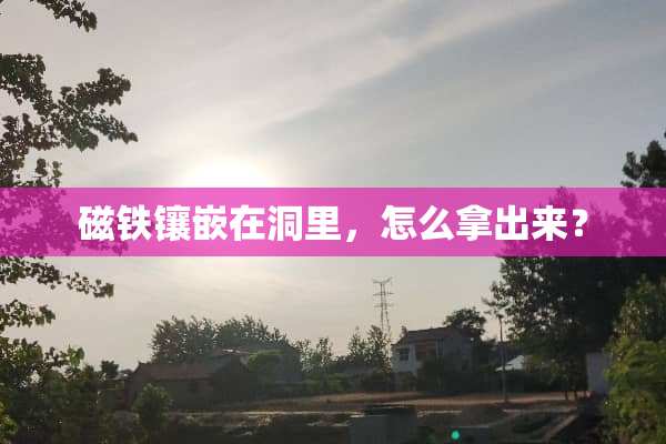 磁铁镶嵌在洞里，怎么拿出来？