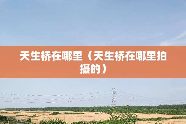 天生桥在哪里（天生桥在哪里拍摄的）