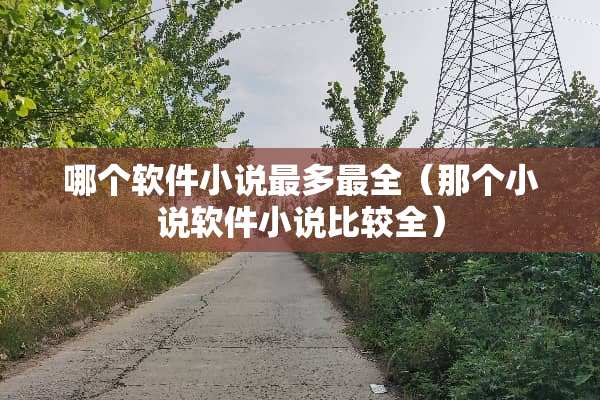哪个软件小说最多最全（那个小说软件小说比较全）