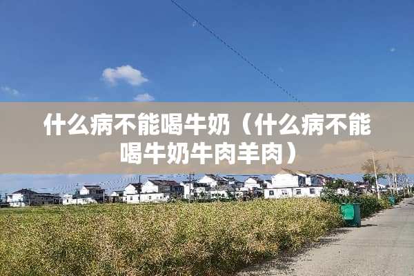 什么病不能喝牛奶（什么病不能喝牛奶牛**肉）