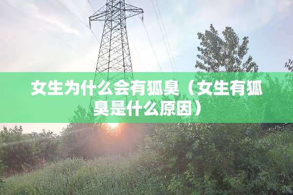 女生为什么会有狐臭（女生有狐臭是什么原因）