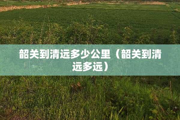 韶关到清远多少公里（韶关到清远多远）