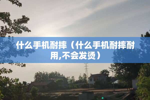 什么手机耐摔（什么手机耐摔耐用,不会发烫）