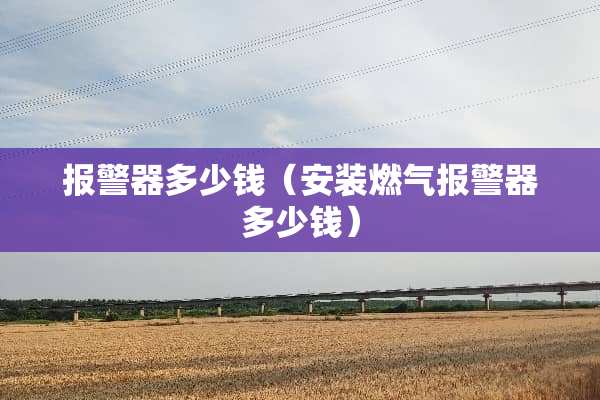 报警器多少钱（安装燃气报警器多少钱）