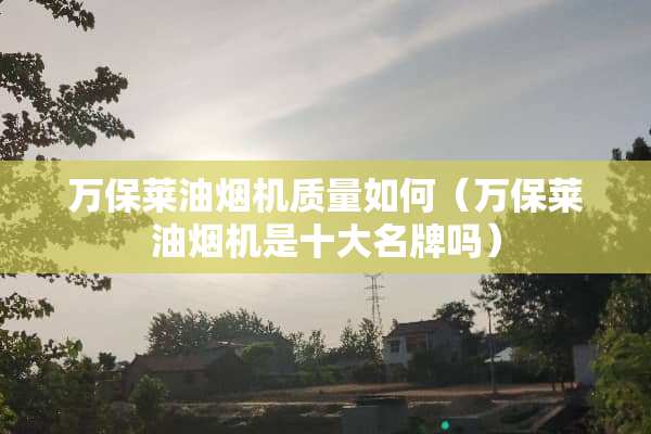 万保莱油烟机质量如何（万保莱油烟机是十大名牌吗）