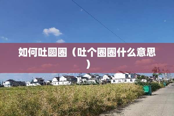 如何吐圆圈（吐个圈圈什么意思）