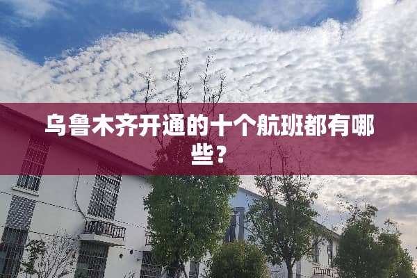 乌鲁木齐开通的十个航班都有哪些？
