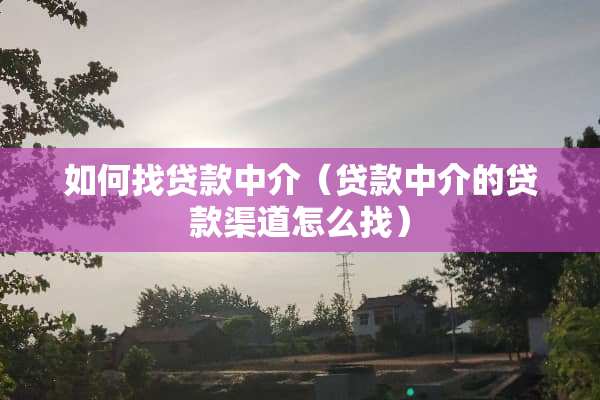 如何找贷款中介（贷款中介的贷款渠道怎么找）