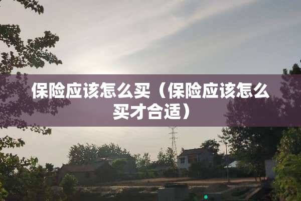 保险应该怎么买（保险应该怎么买才合适）