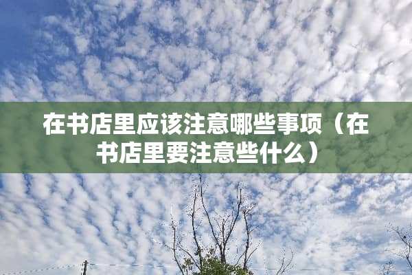 在书店里应该注意哪些事项（在书店里要注意些什么）