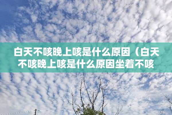 白天不咳晚上咳是什么原因（白天不咳晚上咳是什么原因坐着不咳躺着咳）